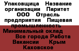 Упаковщица › Название организации ­ Паритет, ООО › Отрасль предприятия ­ Пищевая промышленность › Минимальный оклад ­ 25 000 - Все города Работа » Вакансии   . Крым,Каховское